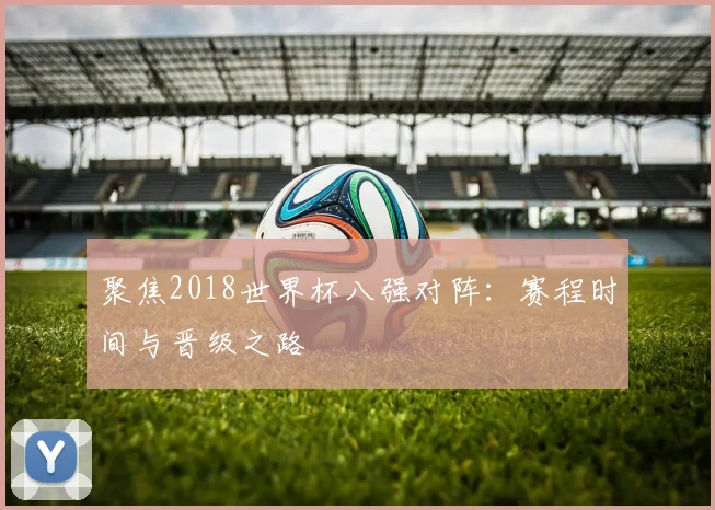 聚焦2018世界杯八强对阵：赛程时间与晋级之路