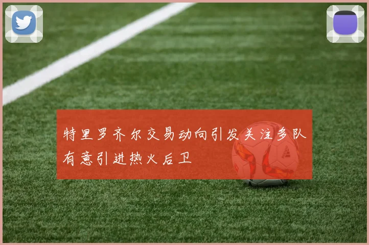 特里罗齐尔交易动向引发关注多队有意引进热火后卫