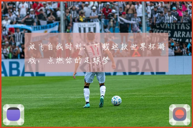 放飞自我时刻：下载这款世界杯游戏，点燃你的足球梦