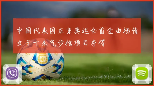 中国代表团东京奥运会首金由杨倩女子十米气步枪项目夺得