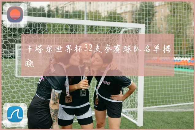 卡塔尔世界杯32支参赛球队名单揭晓