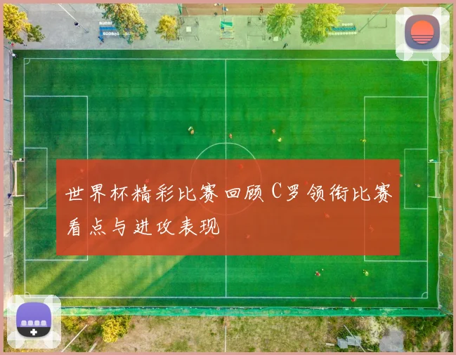 世界杯精彩比赛回顾 C罗领衔比赛看点与进攻表现