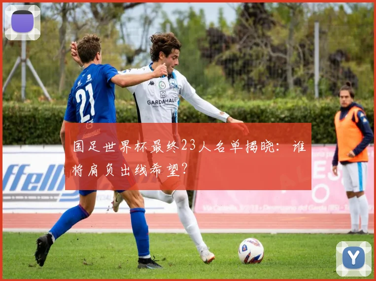 国足世界杯最终23人名单揭晓：谁将肩负出线希望？
