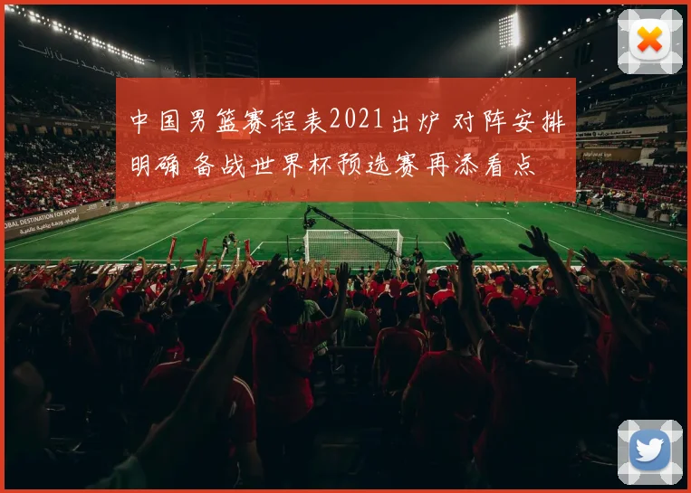 中国男篮赛程表2021出炉 对阵安排明确 备战世界杯预选赛再添看点