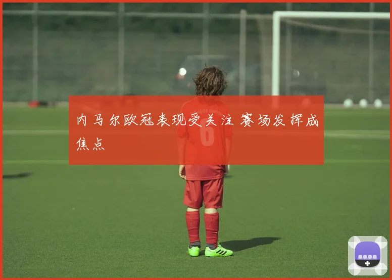 内马尔欧冠表现受关注 赛场发挥成焦点