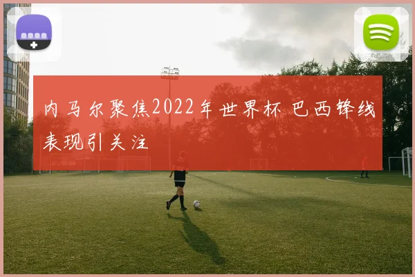 内马尔聚焦2022年世界杯 巴西锋线表现引关注