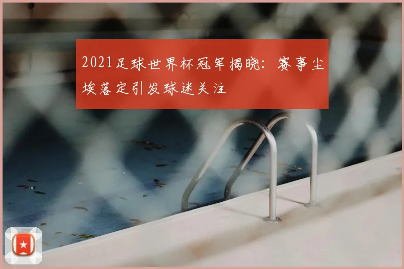 2021足球世界杯冠军揭晓：赛事尘埃落定引发球迷关注