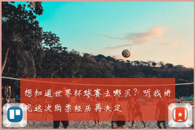 想知道世界杯球赛去哪买?听我讲完这次购票经历再决定
