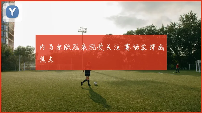 内马尔欧冠表现受关注 赛场发挥成焦点