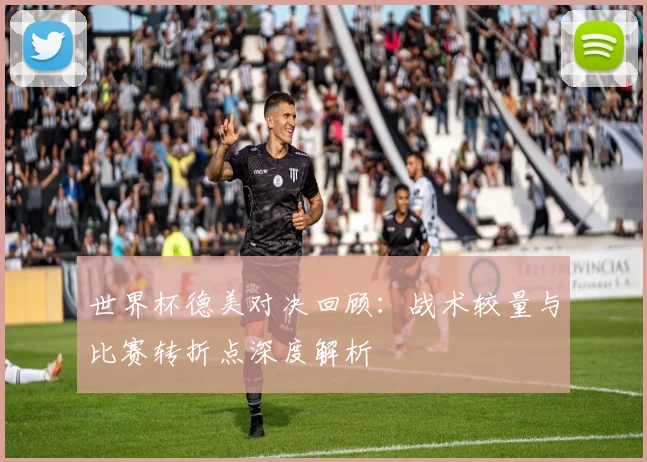 世界杯德美对决回顾:战术较量与比赛转折点深度解析