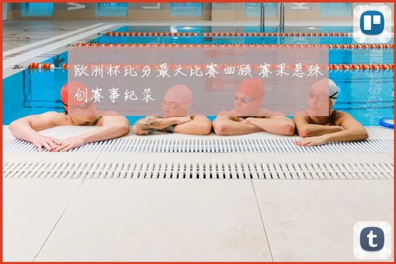 欧洲杯比分最大比赛回顾 赛果悬殊创赛事纪录