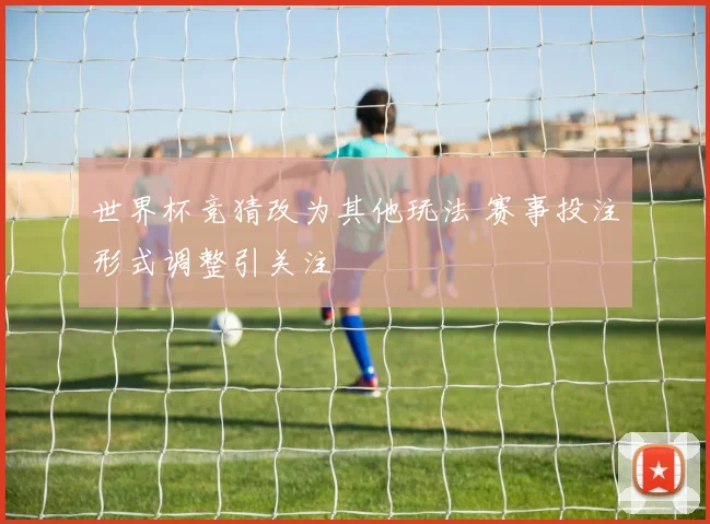 世界杯竞猜改为其他玩法 赛事投注形式调整引关注