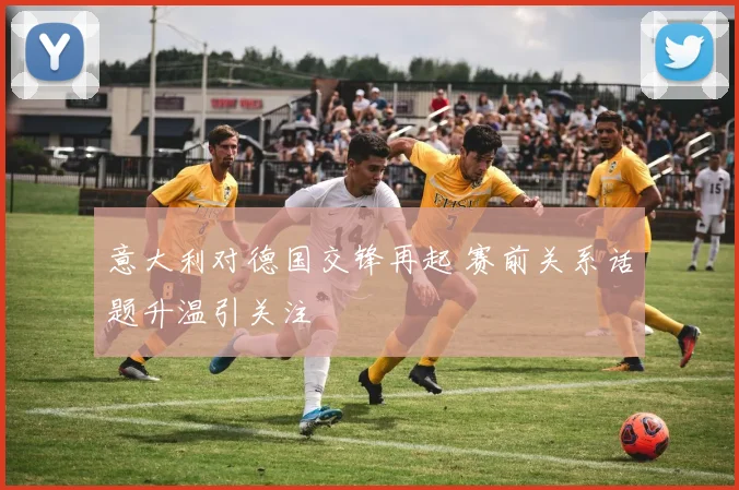 意大利对德国交锋再起 赛前关系话题升温引关注
