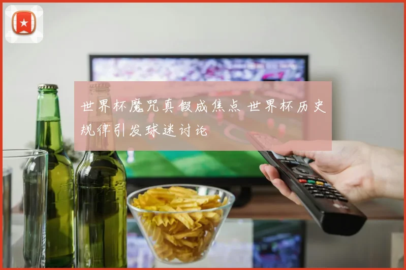 世界杯魔咒真假成焦点 世界杯历史规律引发球迷讨论