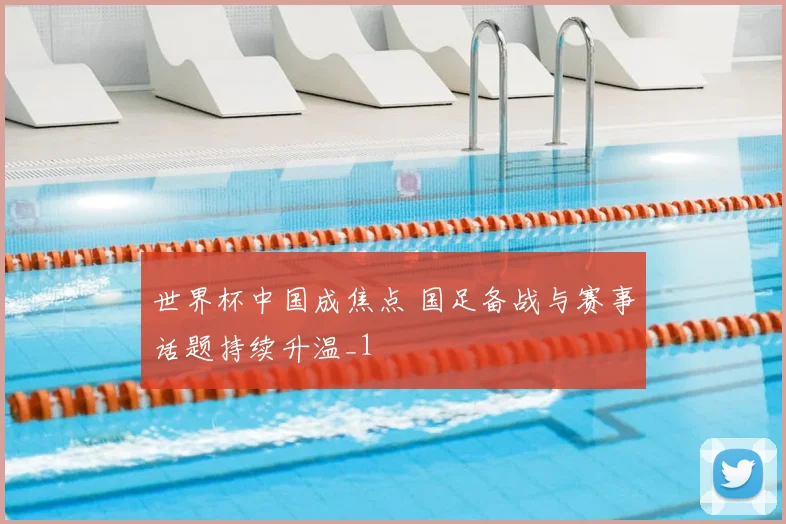 世界杯中国成焦点 国足备战与赛事话题持续升温_1