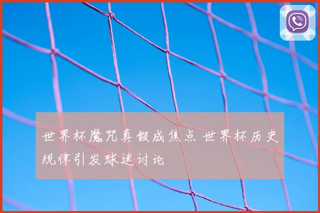 世界杯魔咒真假成焦点 世界杯历史规律引发球迷讨论