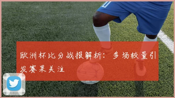 欧洲杯比分战报解析:多场较量引发赛果关注