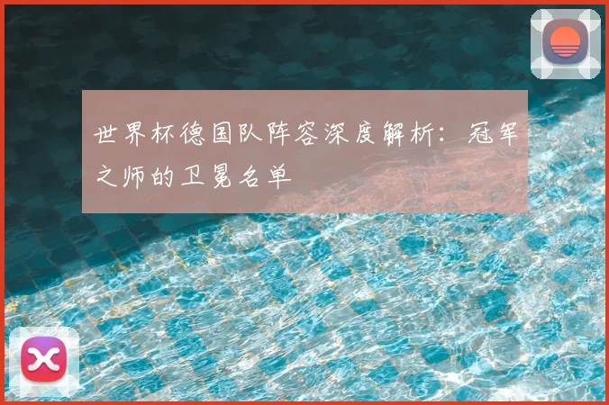 世界杯德国队阵容深度解析:冠军之师的卫冕名单