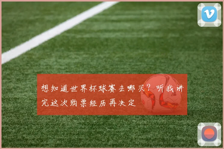 想知道世界杯球赛去哪买?听我讲完这次购票经历再决定