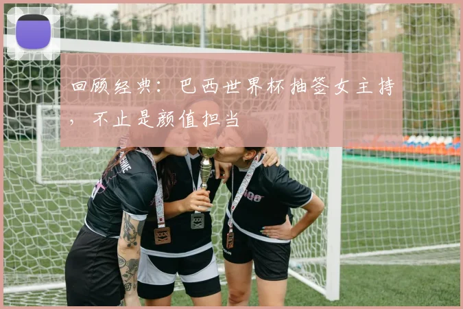 回顾经典:巴西世界杯抽签女主持,不止是颜值担当
