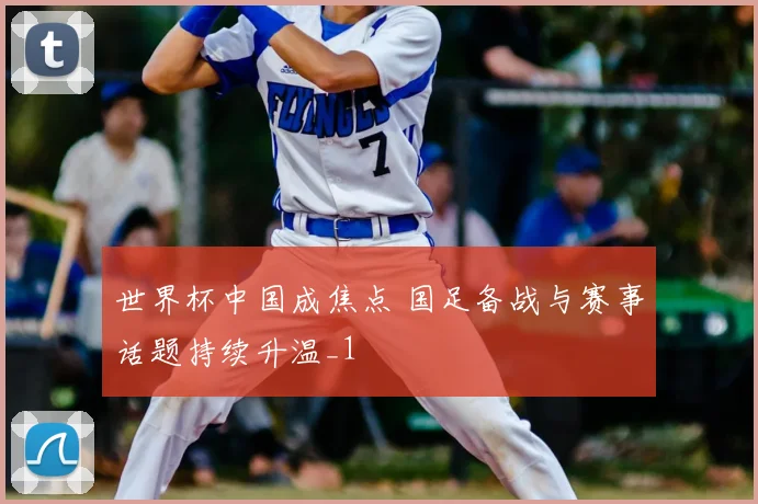 世界杯中国成焦点 国足备战与赛事话题持续升温_1