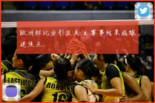 欧洲杯比分引发关注 赛事结果成球迷焦点