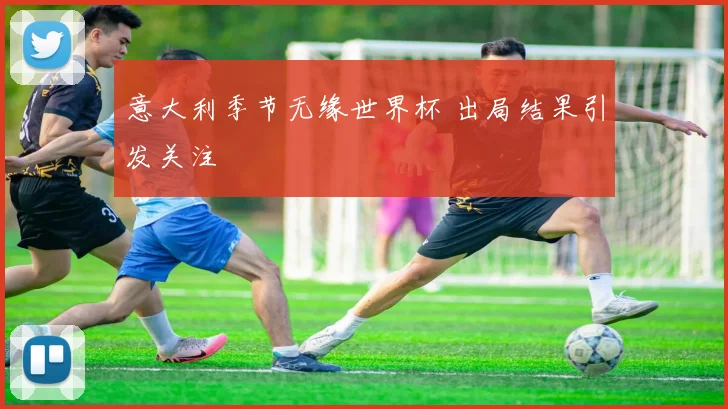 意大利季节无缘世界杯 出局结果引发关注