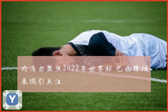 内马尔聚焦2022年世界杯 巴西锋线表现引关注