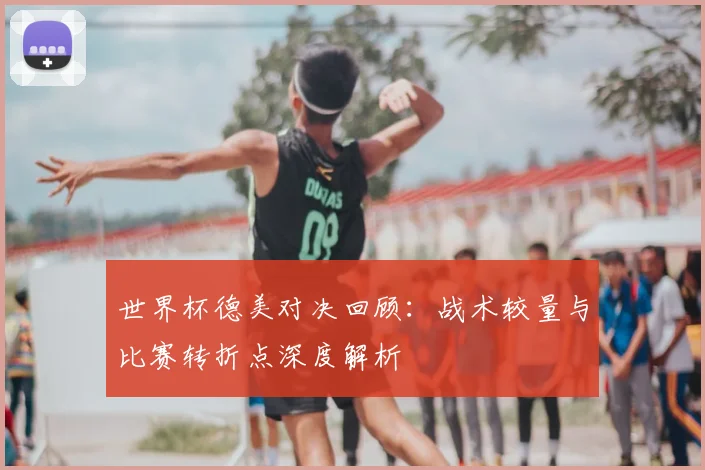 世界杯德美对决回顾:战术较量与比赛转折点深度解析