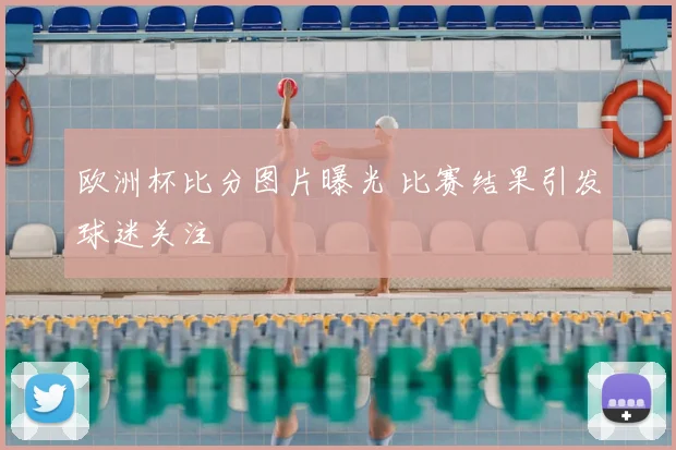 欧洲杯比分图片曝光 比赛结果引发球迷关注