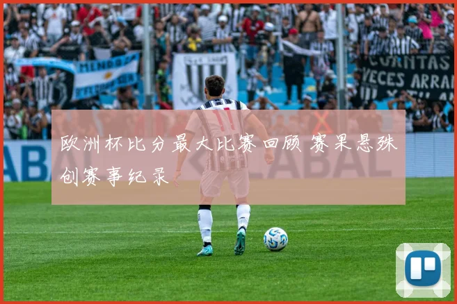 欧洲杯比分最大比赛回顾 赛果悬殊创赛事纪录