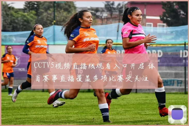 CCTV5视频直播线观看入口开启 体育赛事直播覆盖多项比赛受关注