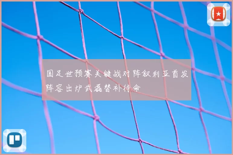 国足世预赛关键战对阵叙利亚首发阵容出炉武磊替补待命