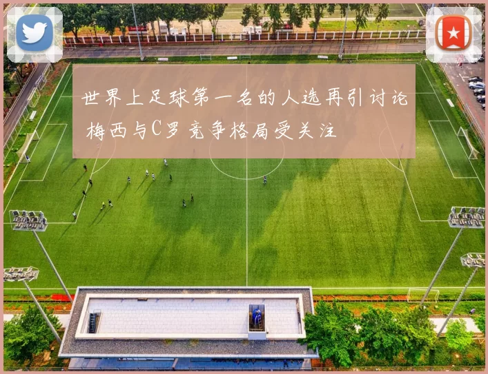 世界上足球第一名的人选再引讨论 梅西与C罗竞争格局受关注