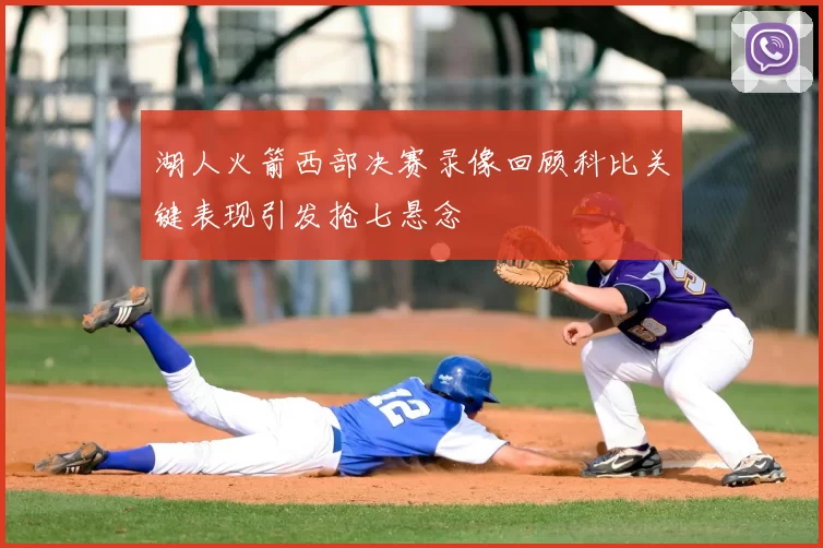 湖人火箭西部决赛录像回顾科比关键表现引发抢七悬念