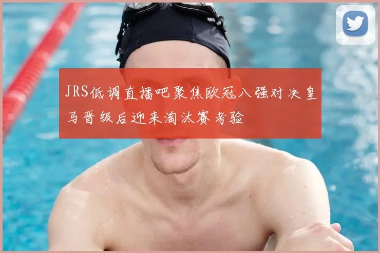 JRS低调直播吧聚焦欧冠八强对决皇马晋级后迎来淘汰赛考验