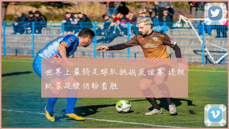 世界上最弱足球队挑战友谊赛 连败纪录延续仍盼首胜