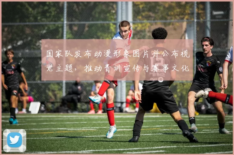 国家队发布动漫形象图片并公布视觉主题，推动青训宣传与赛事文化融合