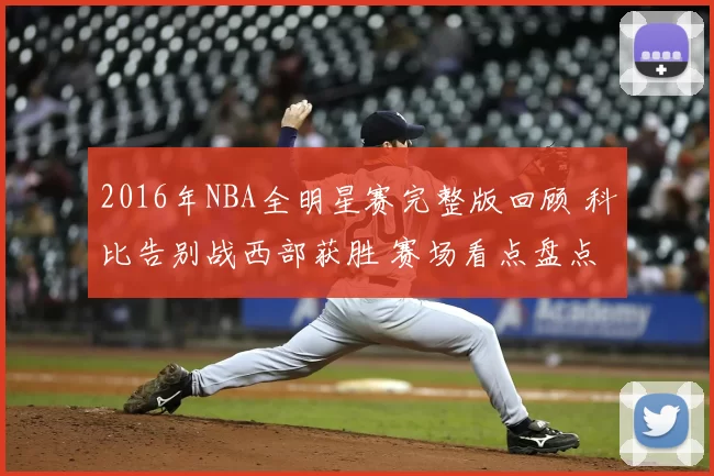 2016年NBA全明星赛完整版回顾 科比告别战西部获胜 赛场看点盘点