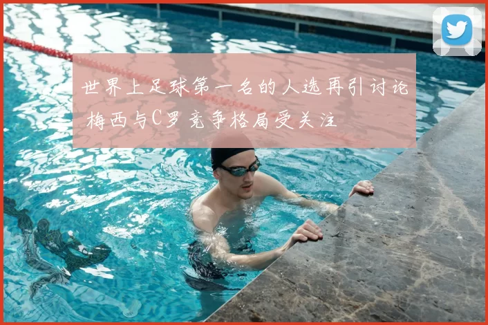 世界上足球第一名的人选再引讨论 梅西与C罗竞争格局受关注