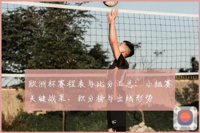 欧洲杯赛程表与比分汇总：小组赛关键战果、积分榜与出线形势