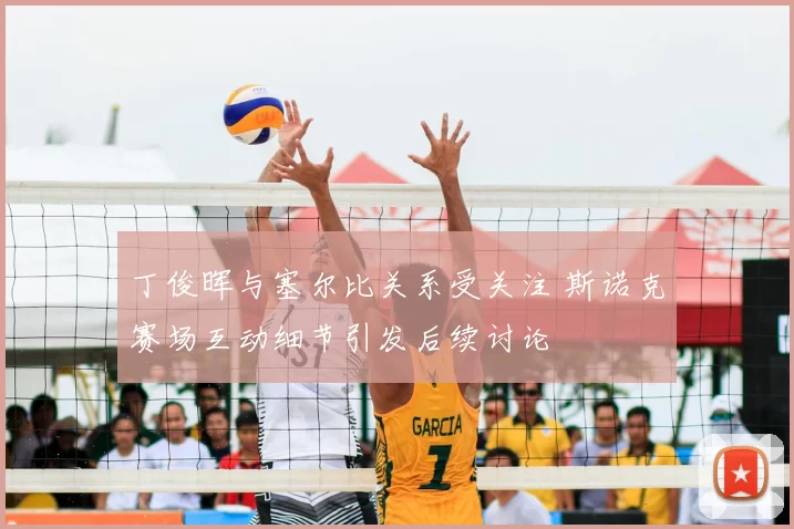 丁俊晖与塞尔比关系受关注 斯诺克赛场互动细节引发后续讨论