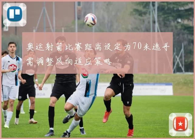 奥运射箭比赛距离设定为70米选手需调整风向适应策略