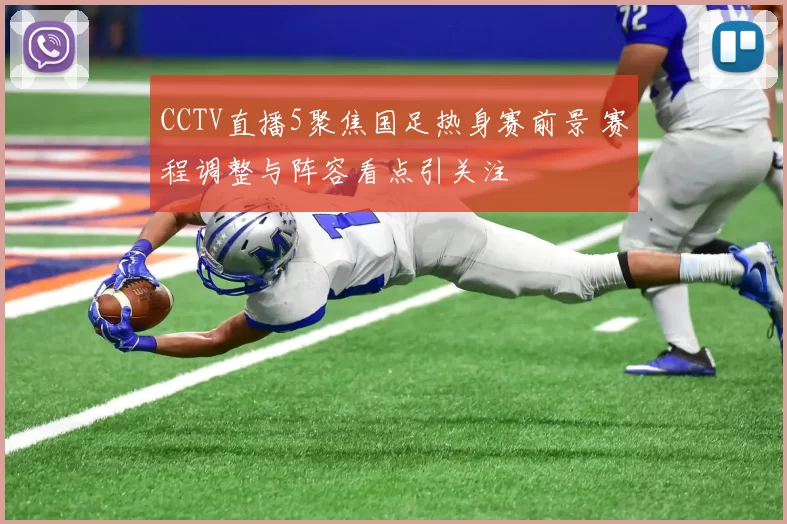 CCTV直播5聚焦国足热身赛前景 赛程调整与阵容看点引关注