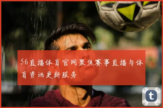 56直播体育官网聚焦赛事直播与体育资讯更新服务