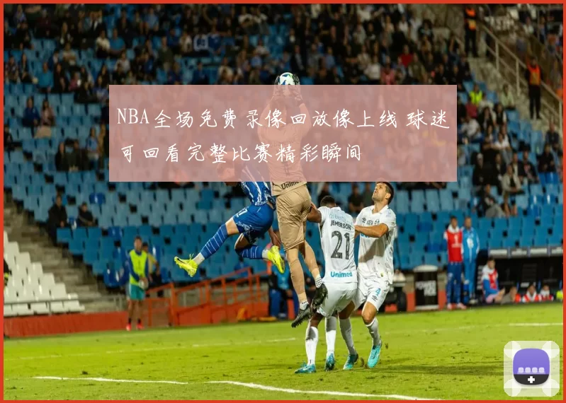 NBA全场免费录像回放像上线 球迷可回看完整比赛精彩瞬间
