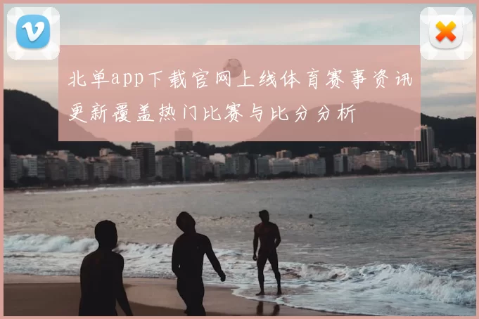 北单app下载官网上线体育赛事资讯更新覆盖热门比赛与比分分析