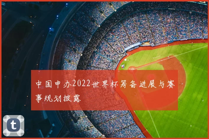 中国申办2022世界杯筹备进展与赛事规划披露