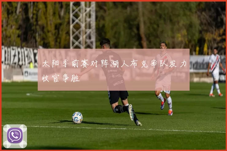 太阳季前赛对阵湖人布克率队发力收官争胜