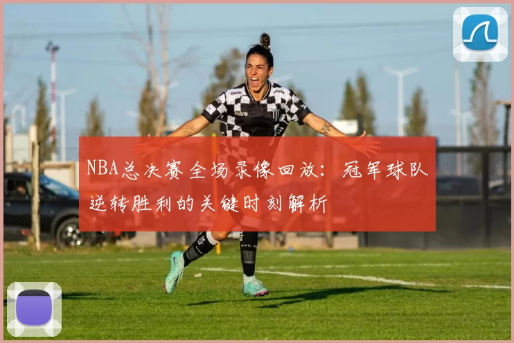 NBA总决赛全场录像回放：冠军球队逆转胜利的关键时刻解析